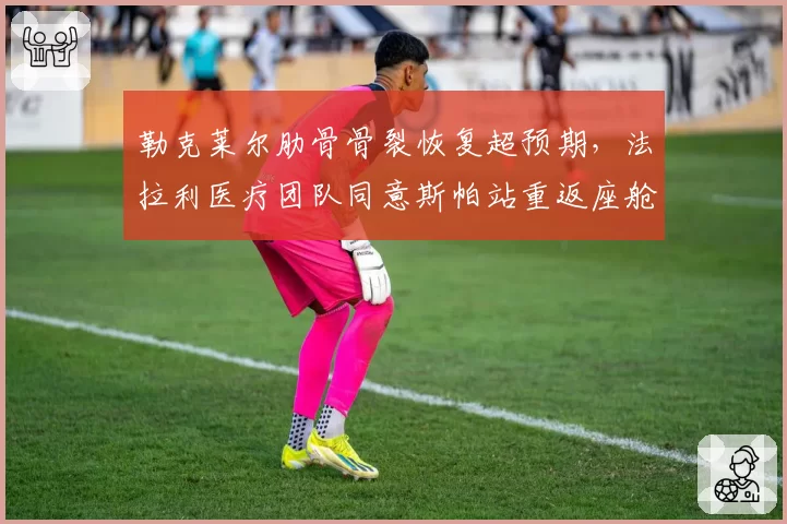 勒克莱尔肋骨骨裂恢复超预期，法拉利医疗团队同意斯帕站重返座舱