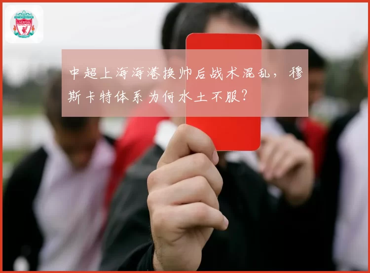 中超上海海港换帅后战术混乱,穆斯卡特体系为何水土不服?