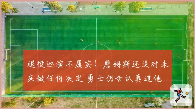 退役巡演不属实！詹姆斯还没对未来做任何决定 勇士仍会认真追他
