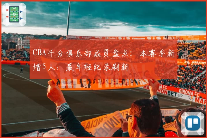 CBA千分俱乐部成员盘点：本赛季新增5人，最年轻纪录刷新