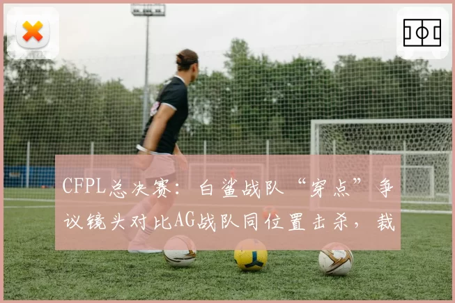 CFPL总决赛：白鲨战队“穿点”争议镜头对比AG战队同位置击杀，裁判解释前后矛盾