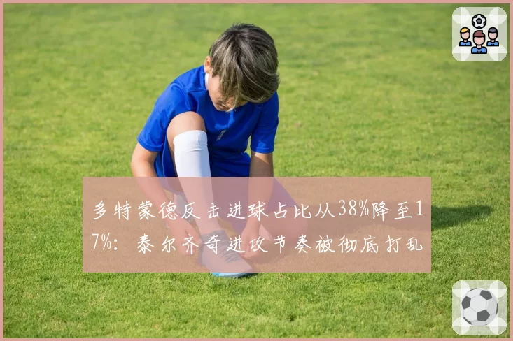 多特蒙德反击进球占比从38%降至17%：泰尔齐奇进攻节奏被彻底打乱