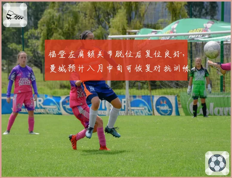 福登左肩锁关节脱位后复位良好,曼城预计八月中旬可恢复对抗训练