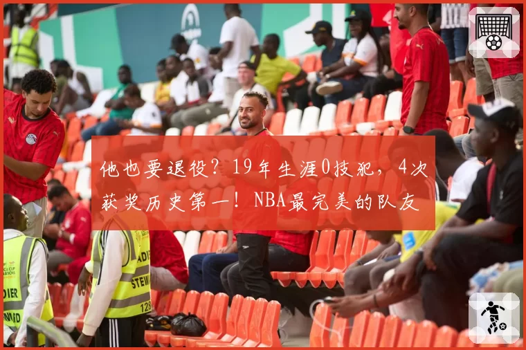 他也要退役？19年生涯0技犯，4次获奖历史第一！NBA最完美的队友