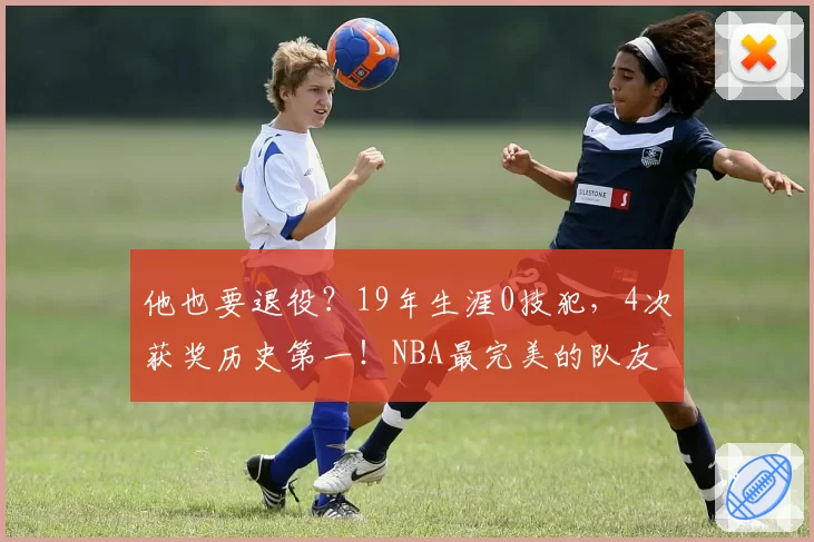 他也要退役？19年生涯0技犯，4次获奖历史第一！NBA最完美的队友