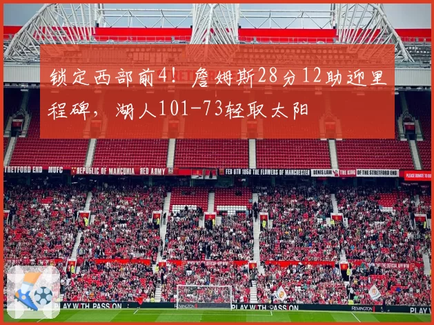 锁定西部前4！詹姆斯28分12助迎里程碑，湖人101-73轻取太阳