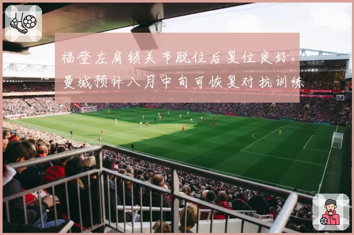 福登左肩锁关节脱位后复位良好，曼城预计八月中旬可恢复对抗训练
