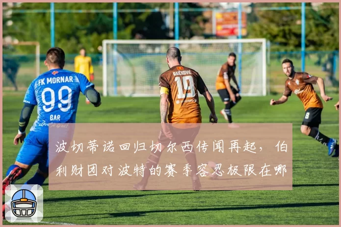 波切蒂诺回归切尔西传闻再起，伯利财团对波特的赛季容忍极限在哪？