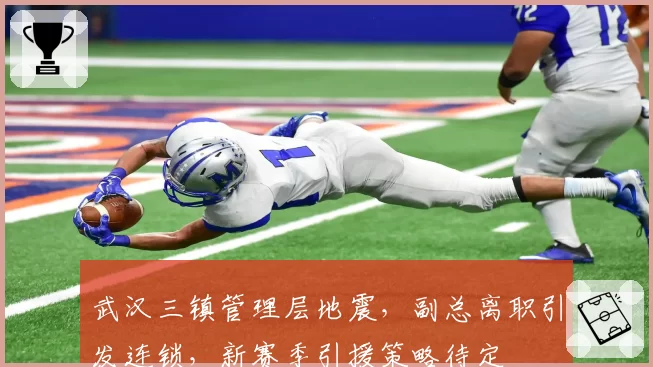 武汉三镇管理层地震，副总离职引发连锁，新赛季引援策略待定