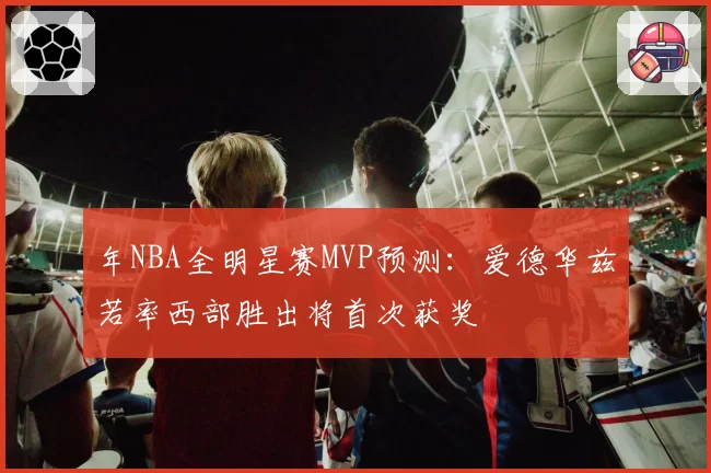 年NBA全明星赛MVP预测：爱德华兹若率西部胜出将首次获奖