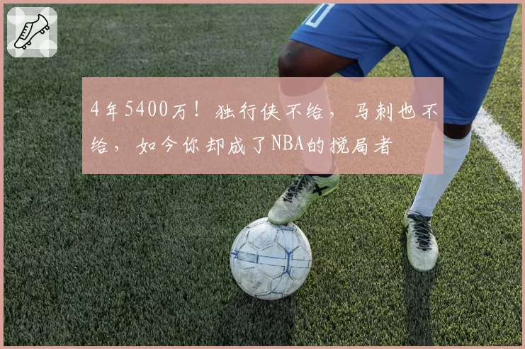 4年5400万！独行侠不给，马刺也不给，如今你却成了NBA的搅局者
