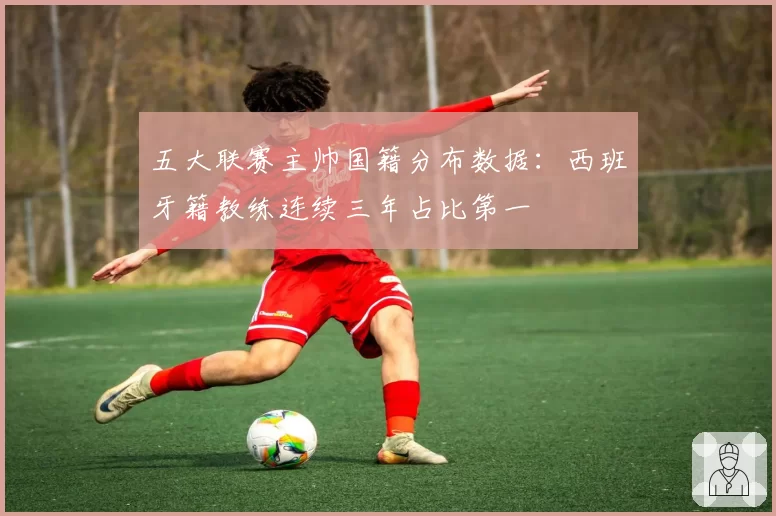 五大联赛主帅国籍分布数据:西班牙籍教练连续三年占比第一