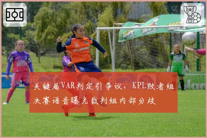 关键局VAR判定引争议，KPL败者组决赛语音曝光裁判组内部分歧