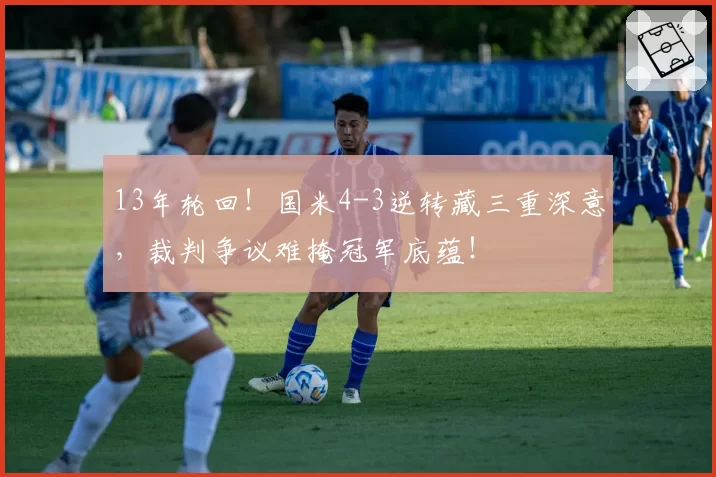 13年轮回!国米4-3逆转藏三重深意,裁判争议难掩冠军底蕴!