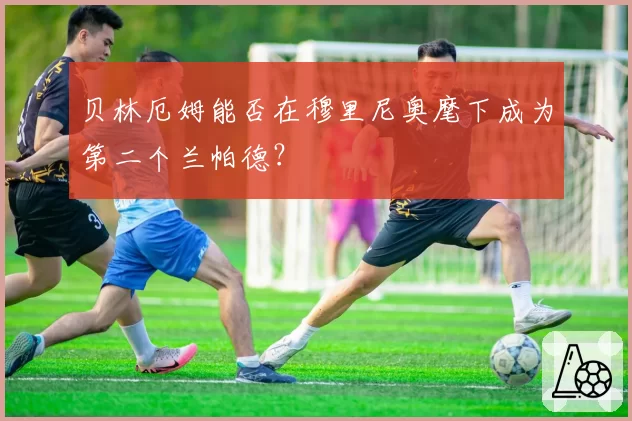 贝林厄姆能否在穆里尼奥麾下成为第二个兰帕德？