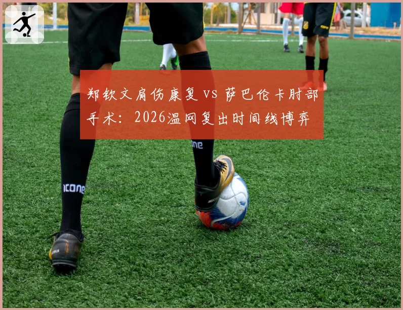 郑钦文肩伤康复 vs 萨巴伦卡肘部手术：2026温网复出时间线博弈