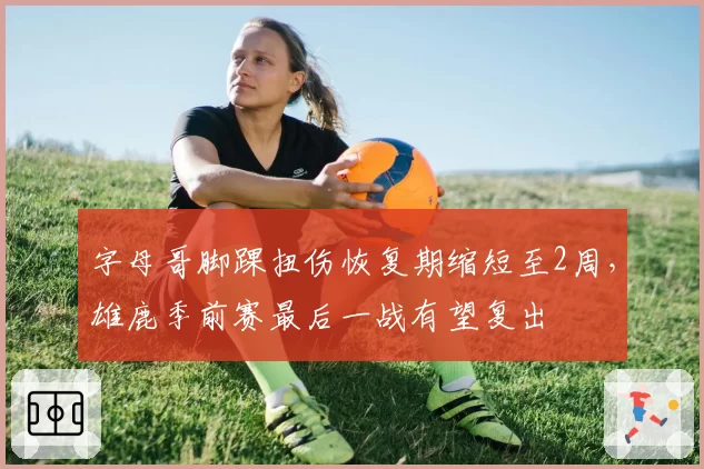 字母哥脚踝扭伤恢复期缩短至2周，雄鹿季前赛最后一战有望复出