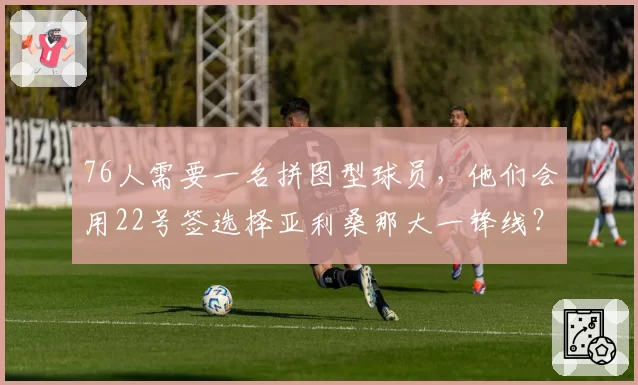 76人需要一名拼图型球员，他们会用22号签选择亚利桑那大一锋线？