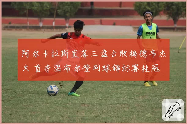 阿尔卡拉斯直落三盘击败梅德韦杰夫 首夺温布尔登网球锦标赛桂冠