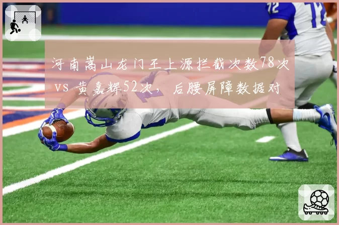 河南嵩山龙门王上源拦截次数78次 vs 黄嘉辉52次,后腰屏障数据对比