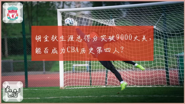 胡金秋生涯总得分突破9000大关，能否成为CBA历史第四人？