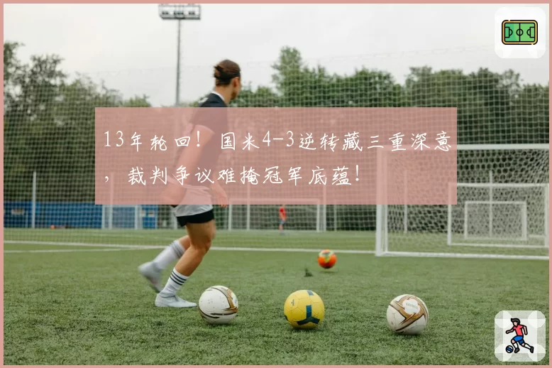 13年轮回!国米4-3逆转藏三重深意,裁判争议难掩冠军底蕴!