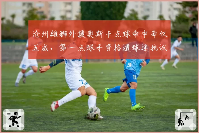 沧州雄狮外援奥斯卡点球命中率仅五成,第一点球手资格遭球迷抗议