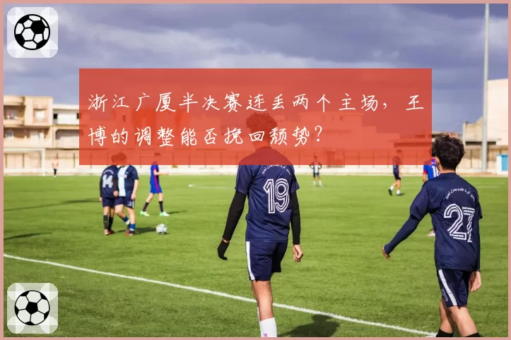 浙江广厦半决赛连丢两个主场，王博的调整能否挽回颓势？