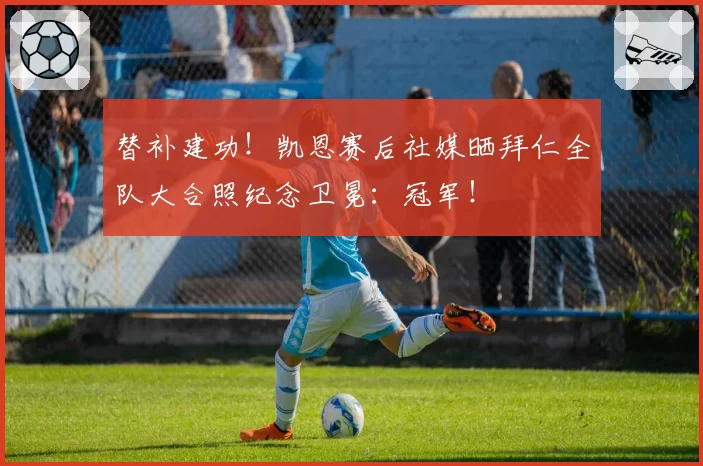 替补建功！凯恩赛后社媒晒拜仁全队大合照纪念卫冕：冠军！