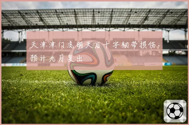 天津津门虎明天后十字韧带损伤,预计九月复出