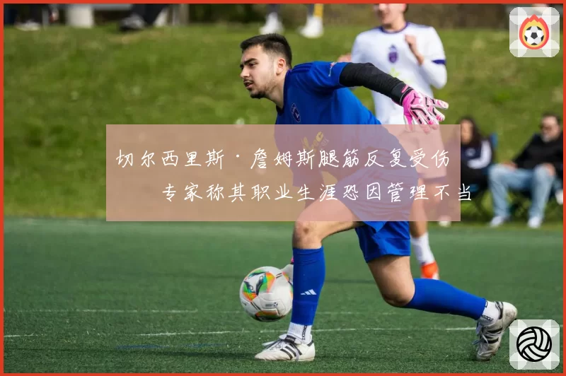 切尔西里斯·詹姆斯腿筋反复受伤，专家称其职业生涯恐因管理不当缩短