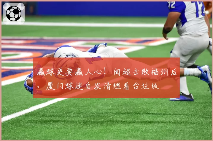 赢球更要赢人心！闽超击败福州后，厦门球迷自发清理看台垃圾