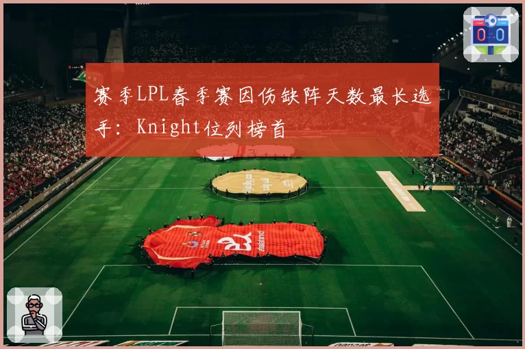 赛季LPL春季赛因伤缺阵天数最长选手:Knight位列榜首