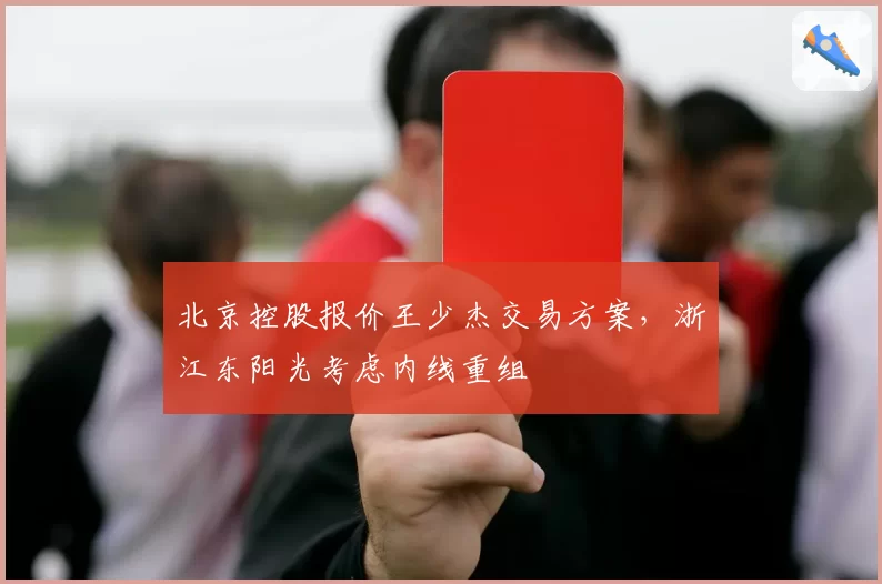 北京控股报价王少杰交易方案,浙江东阳光考虑内线重组