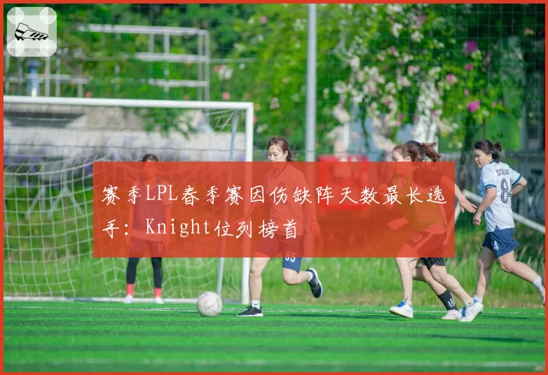 赛季LPL春季赛因伤缺阵天数最长选手:Knight位列榜首