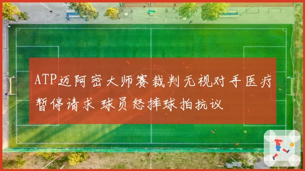 ATP迈阿密大师赛裁判无视对手医疗暂停请求 球员怒摔球拍抗议