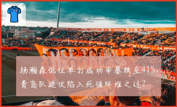 杨瀚森低位单打成功率暴跌至41%,青岛队进攻陷入死循环谁之过?