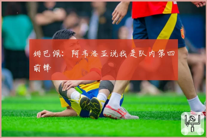 姆巴佩：阿韦洛亚说我是队内第四前锋