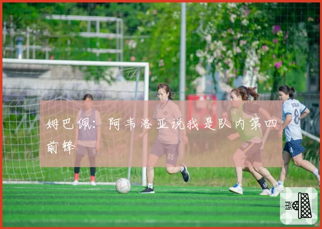 姆巴佩：阿韦洛亚说我是队内第四前锋